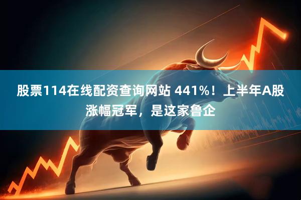 股票114在线配资查询网站 441%！上半年A股涨幅冠军，是这家鲁企