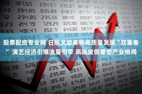 股票配资专业网 日照文旅奏响高质量发展“双重奏” 演艺经济引爆流量引擎 高端度假重塑产业格局
