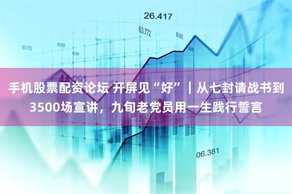手机股票配资论坛 开屏见“好”｜从七封请战书到3500场宣讲，九旬老党员用一生践行誓言