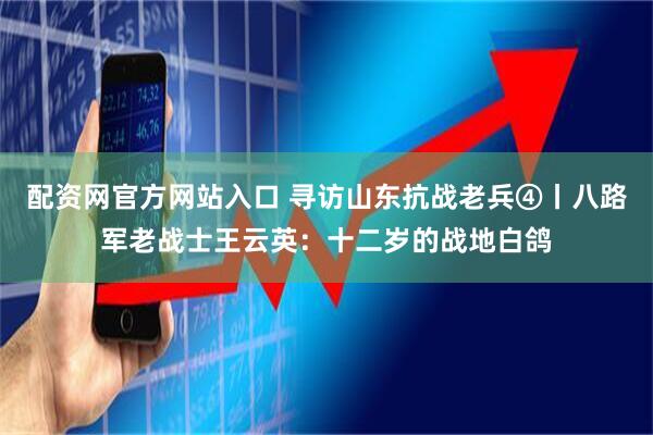 配资网官方网站入口 寻访山东抗战老兵④丨八路军老战士王云英：十二岁的战地白鸽