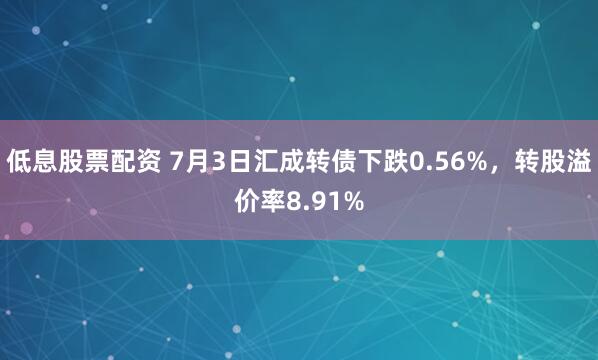 低息股票配资 7月3日汇成转债下跌0.56%，转股溢价率8.91%