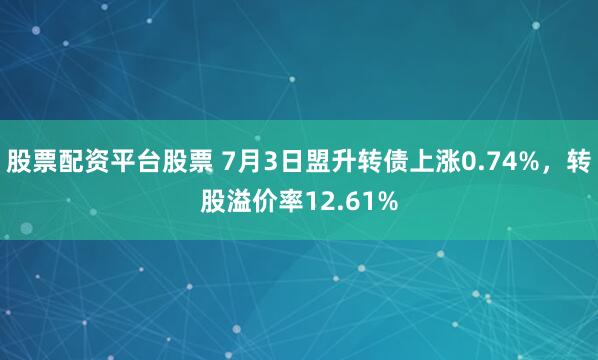 股票配资平台股票 7月3日盟升转债上涨0.74%，转股溢价率12.61%