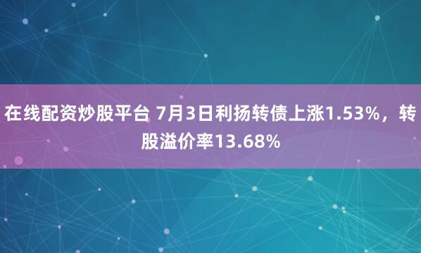 在线配资炒股平台 7月3日利扬转债上涨1.53%，转股溢价率13.68%