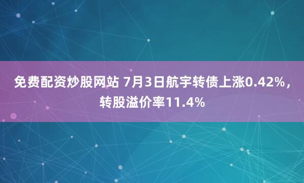 免费配资炒股网站 7月3日航宇转债上涨0.42%，转股溢价率11.4%