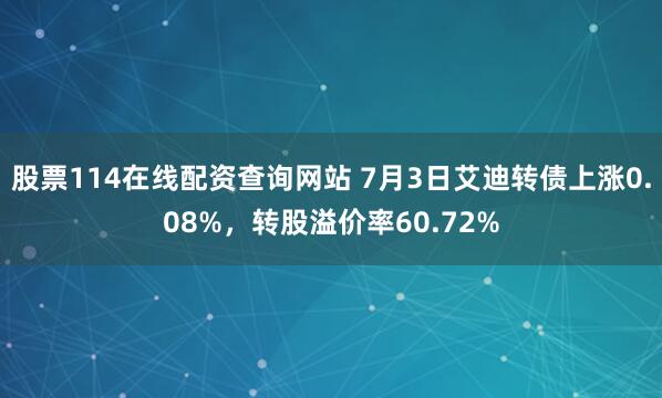股票114在线配资查询网站 7月3日艾迪转债上涨0.08%，转股溢价率60.72%