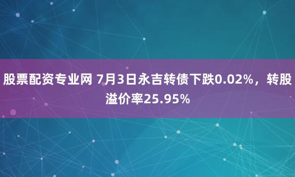 股票配资专业网 7月3日永吉转债下跌0.02%，转股溢价率25.95%