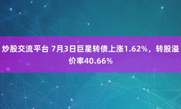 炒股交流平台 7月3日巨星转债上涨1.62%，转股溢价率40.66%