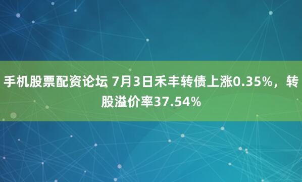 手机股票配资论坛 7月3日禾丰转债上涨0.35%，转股溢价率37.54%