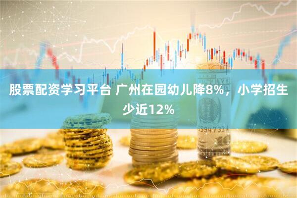 股票配资学习平台 广州在园幼儿降8%，小学招生少近12%