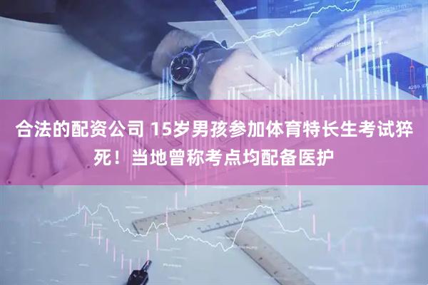 合法的配资公司 15岁男孩参加体育特长生考试猝死！当地曾称考点均配备医护