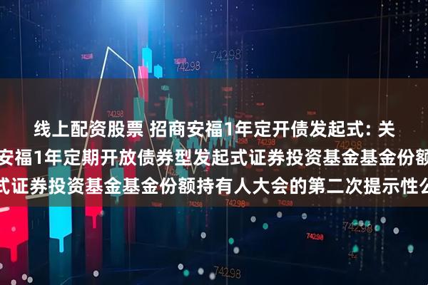 线上配资股票 招商安福1年定开债发起式: 关于以通讯方式召开招商安福1年定期开放债券型发起式证券投资基金基金份额持有人大会的第二次提示性公告