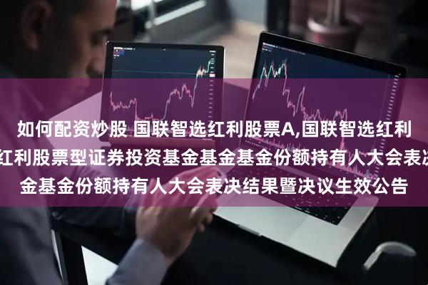 如何配资炒股 国联智选红利股票A,国联智选红利股票C: 关于国联智选红利股票型证券投资基金基金基金份额持有人大会表决结果暨决议生效公告