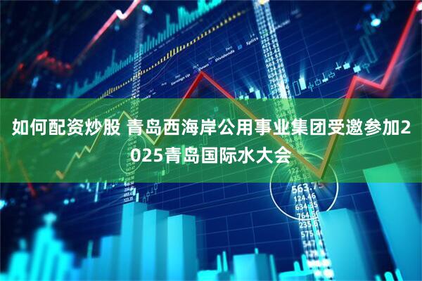 如何配资炒股 青岛西海岸公用事业集团受邀参加2025青岛国际水大会