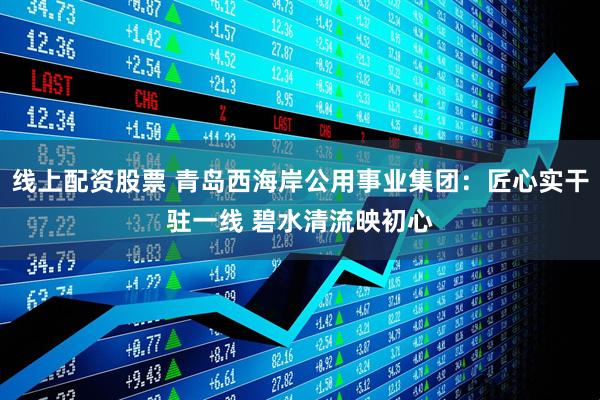 线上配资股票 青岛西海岸公用事业集团：匠心实干驻一线 碧水清流映初心