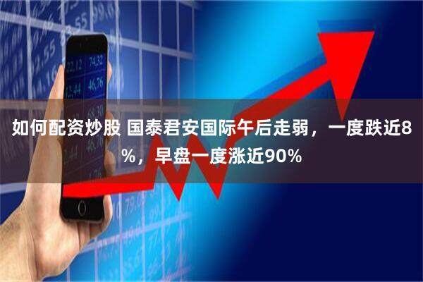 如何配资炒股 国泰君安国际午后走弱，一度跌近8%，早盘一度涨近90%