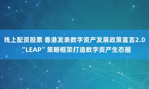 线上配资股票 香港发表数字资产发展政策宣言2.0 “LEAP”策略框架打造数字资产生态圈