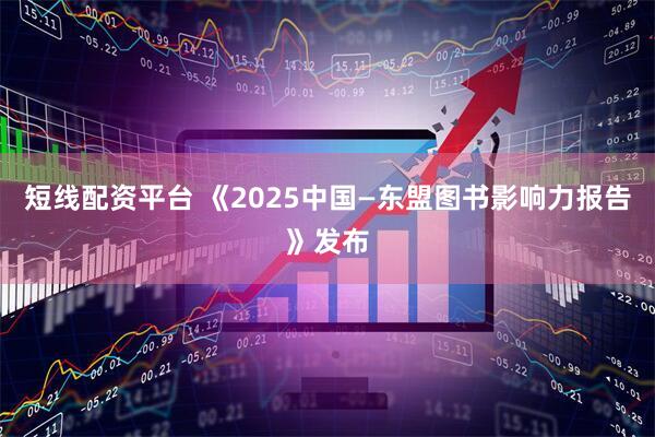 短线配资平台 《2025中国—东盟图书影响力报告》发布