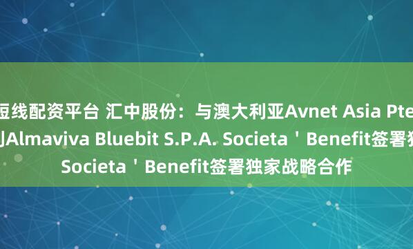 短线配资平台 汇中股份：与澳大利亚Avnet Asia Pte Ltd.、意大利Almaviva Bluebit S.P.A. Societa＇Benefit签署独家战略合作