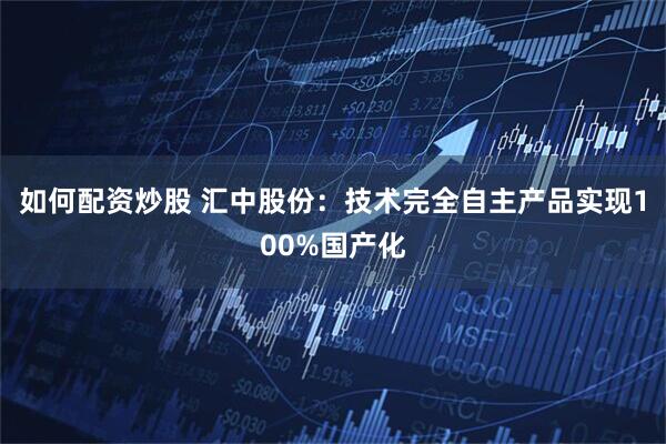 如何配资炒股 汇中股份：技术完全自主产品实现100%国产化