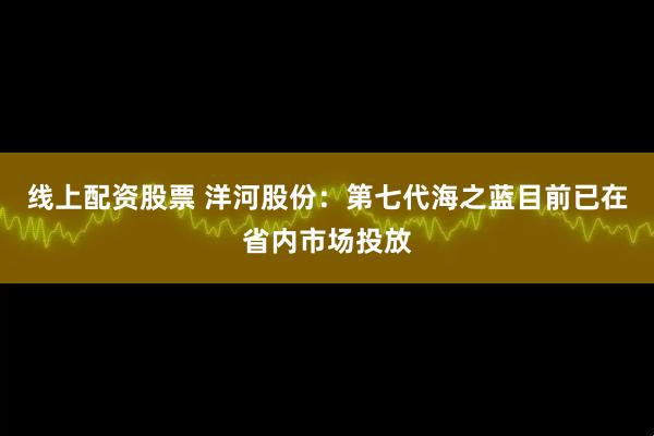 线上配资股票 洋河股份：第七代海之蓝目前已在省内市场投放
