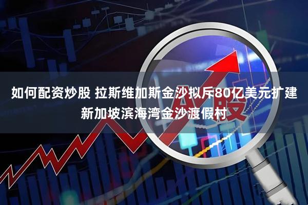 如何配资炒股 拉斯维加斯金沙拟斥80亿美元扩建新加坡滨海湾金沙渡假村