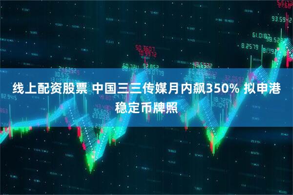 线上配资股票 中国三三传媒月内飙350% 拟申港稳定币牌照