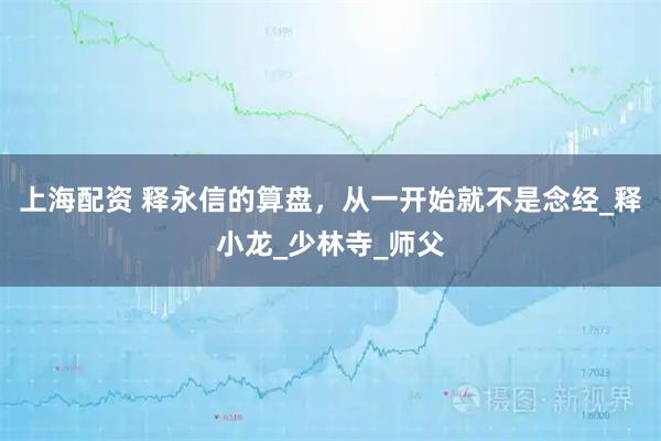 上海配资 释永信的算盘，从一开始就不是念经_释小龙_少林寺_师父