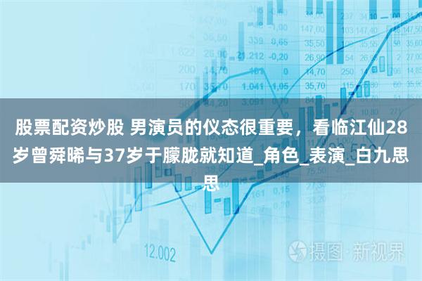 股票配资炒股 男演员的仪态很重要，看临江仙28岁曾舜晞与37岁于朦胧就知道_角色_表演_白九思