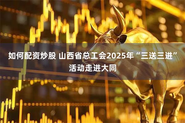 如何配资炒股 山西省总工会2025年“三送三进”活动走进大同