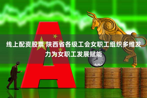 线上配资股票 陕西省各级工会女职工组织多维发力为女职工发展赋能