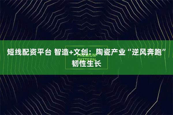短线配资平台 智造+文创：陶瓷产业“逆风奔跑”韧性生长