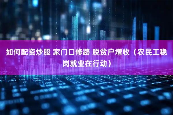 如何配资炒股 家门口修路 脱贫户增收（农民工稳岗就业在行动）