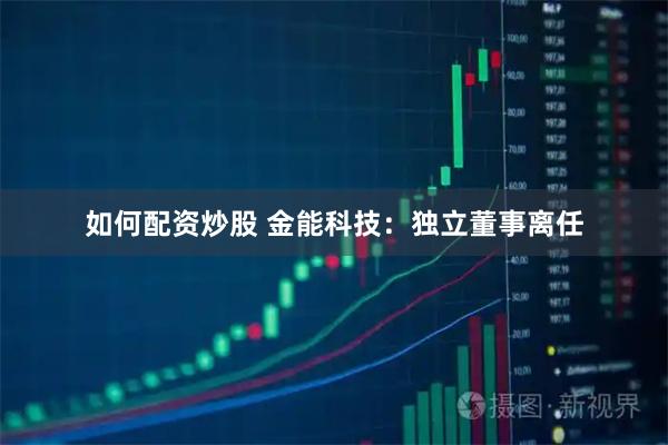 如何配资炒股 金能科技：独立董事离任
