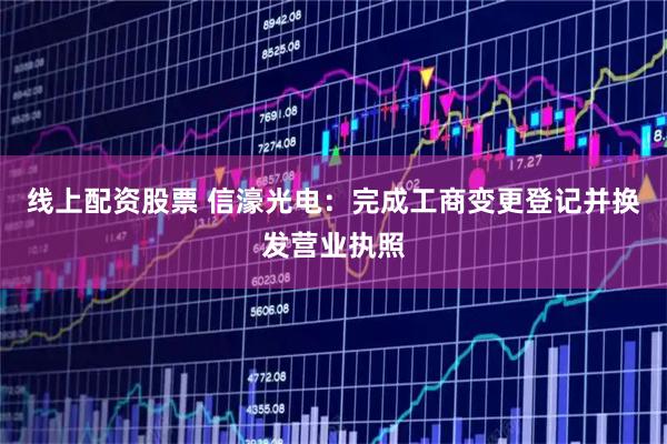 线上配资股票 信濠光电：完成工商变更登记并换发营业执照