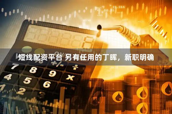 短线配资平台 另有任用的丁晖，新职明确