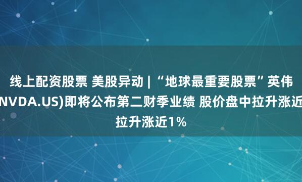线上配资股票 美股异动 | “地球最重要股票”英伟达(NVDA.US)即将公布第二财季业绩 股价盘中拉升涨近1%