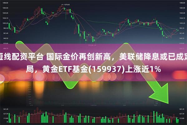 短线配资平台 国际金价再创新高，美联储降息或已成定局，黄金ETF基金(159937)上涨近1%