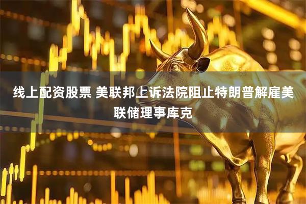 线上配资股票 美联邦上诉法院阻止特朗普解雇美联储理事库克