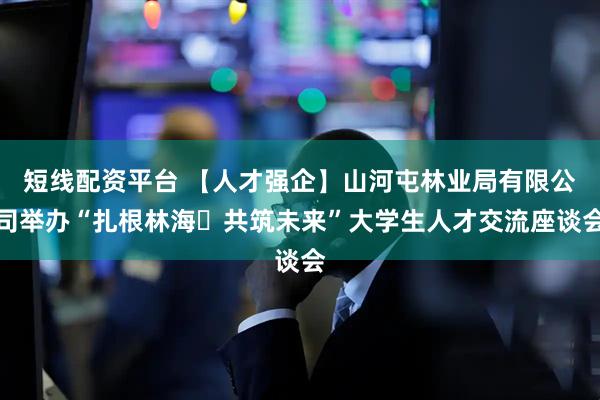 短线配资平台 【人才强企】山河屯林业局有限公司举办“扎根林海・共筑未来”大学生人才交流座谈会