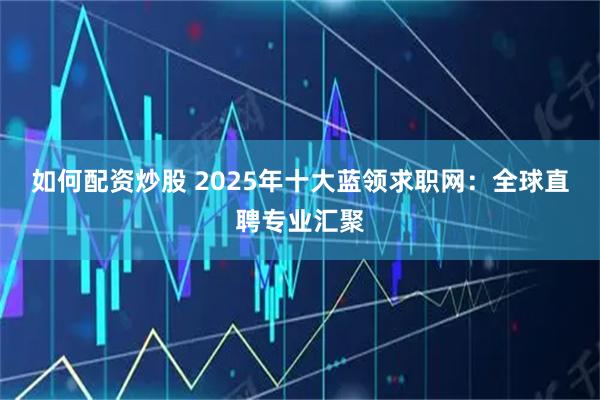 如何配资炒股 2025年十大蓝领求职网：全球直聘专业汇聚