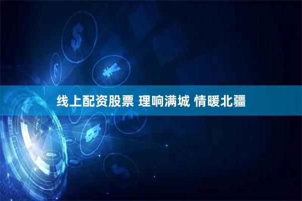 线上配资股票 理响满城 情暖北疆