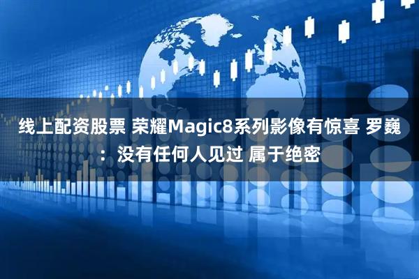 线上配资股票 荣耀Magic8系列影像有惊喜 罗巍：没有任何人见过 属于绝密