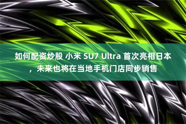 如何配资炒股 小米 SU7 Ultra 首次亮相日本，未来也将在当地手机门店同步销售