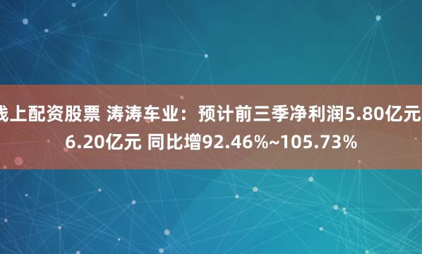 线上配资股票 涛涛车业：预计前三季净利润5.80亿元~6.20亿元 同比增92.46%~105.73%