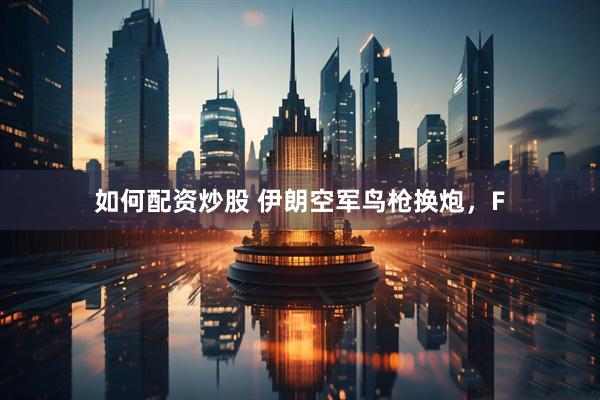 如何配资炒股 伊朗空军鸟枪换炮，F