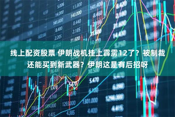 线上配资股票 伊朗战机挂上霹雳12了？被制裁还能买到新武器？伊朗这是有后招呀