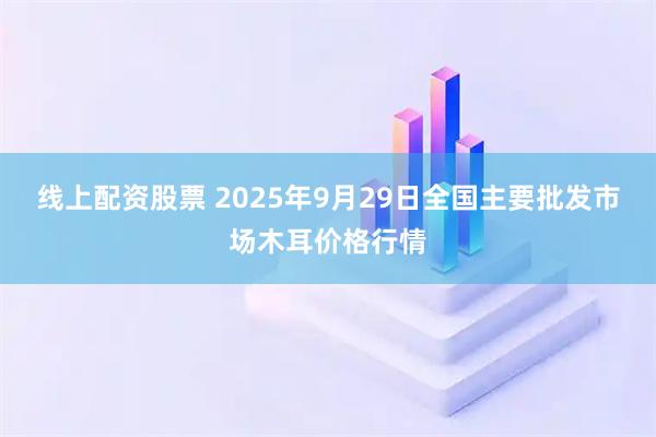 线上配资股票 2025年9月29日全国主要批发市场木耳价格行情