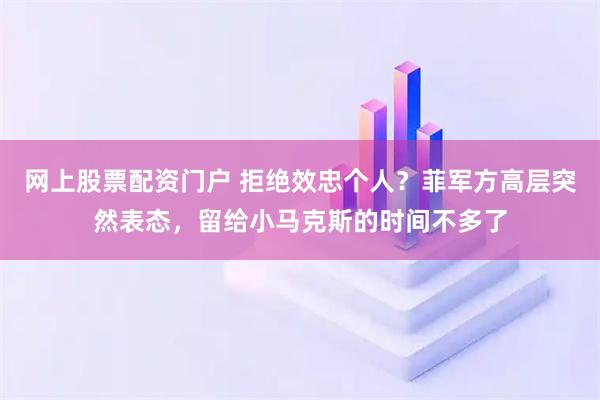 网上股票配资门户 拒绝效忠个人？菲军方高层突然表态，留给小马克斯的时间不多了