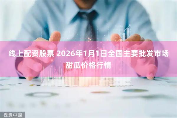 线上配资股票 2026年1月1日全国主要批发市场甜瓜价格行情