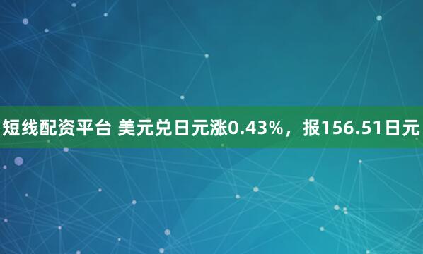 短线配资平台 美元兑日元涨0.43%，报156.51日元